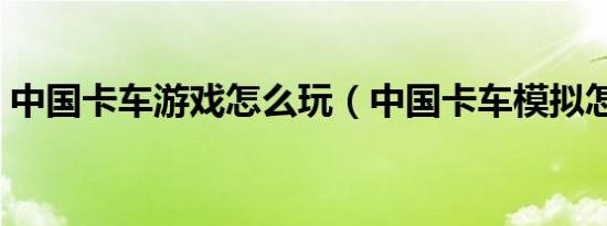 中国卡车游戏怎么玩（中国卡车模拟怎么玩）