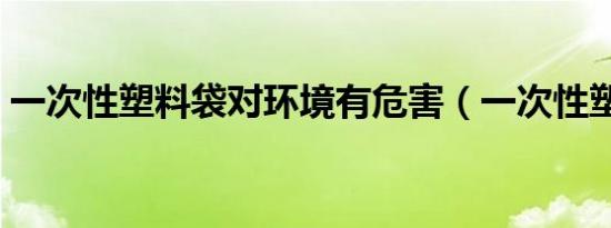 一次性塑料袋对环境有危害（一次性塑料袋）