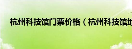 杭州科技馆门票价格（杭州科技馆地址）