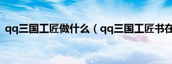 qq三国工匠做什么（qq三国工匠书在哪买）