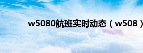 w5080航班实时动态（w508）