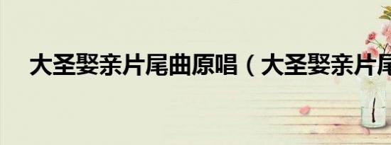 大圣娶亲片尾曲原唱（大圣娶亲片尾曲）