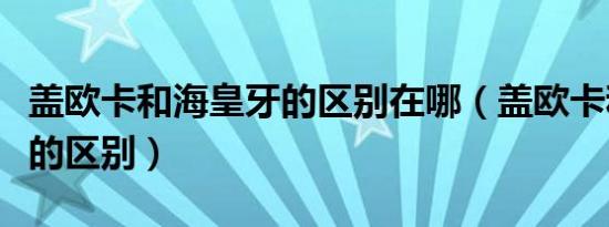 盖欧卡和海皇牙的区别在哪（盖欧卡和海皇牙的区别）