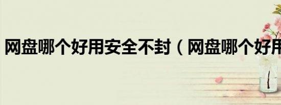 网盘哪个好用安全不封（网盘哪个好用安全）