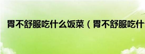 胃不舒服吃什么饭菜（胃不舒服吃什么饭）