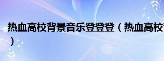 热血高校背景音乐登登登（热血高校背景音乐）