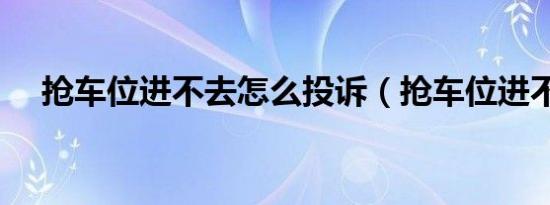 抢车位进不去怎么投诉（抢车位进不去）