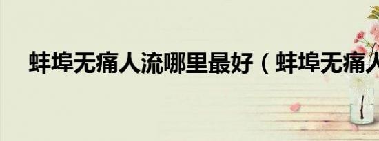 蚌埠无痛人流哪里最好（蚌埠无痛人流）