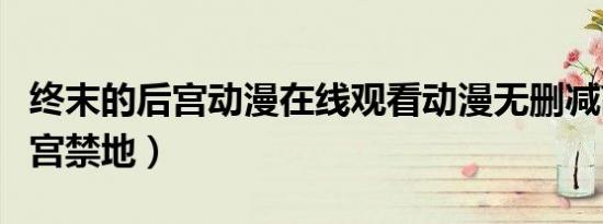 终末的后宫动漫在线观看动漫无删减高清（后宫禁地）