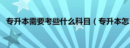 专升本需要考些什么科目（专升本怎么考）