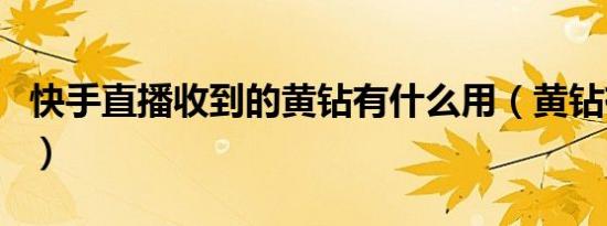 快手直播收到的黄钻有什么用（黄钻有什么用）