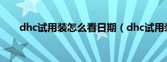 dhc试用装怎么看日期（dhc试用装）