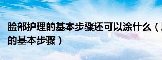 脸部护理的基本步骤还可以涂什么（脸部护理的基本步骤）