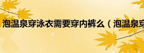 泡温泉穿泳衣需要穿内裤么（泡温泉穿泳衣）