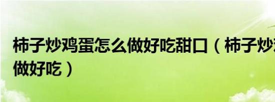 柿子炒鸡蛋怎么做好吃甜口（柿子炒鸡蛋怎么做好吃）