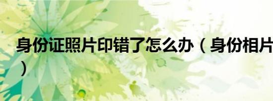 身份证照片印错了怎么办（身份相片弄错8年）