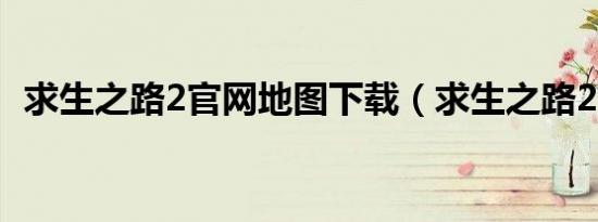求生之路2官网地图下载（求生之路2官网）