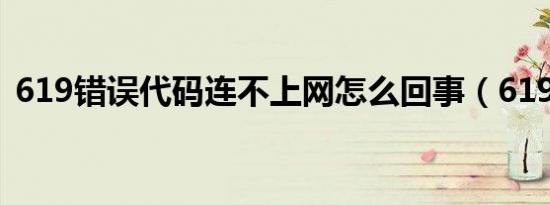 619错误代码连不上网怎么回事（619错误）