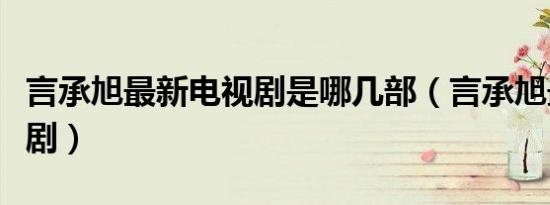 言承旭最新电视剧是哪几部（言承旭最新电视剧）
