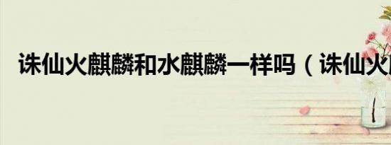 诛仙火麒麟和水麒麟一样吗（诛仙火麒麟）
