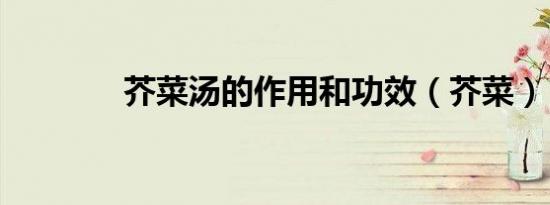芥菜汤的作用和功效（芥菜）