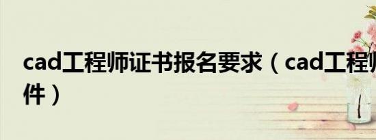 cad工程师证书报名要求（cad工程师报考条件）