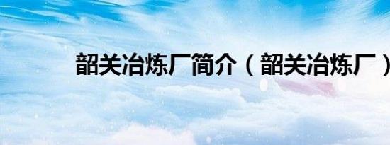 韶关冶炼厂简介（韶关冶炼厂）