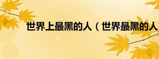 世界上最黑的人（世界最黑的人）