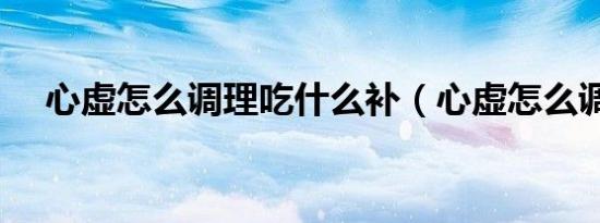 心虚怎么调理吃什么补（心虚怎么调理）