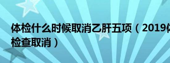 体检什么时候取消乙肝五项（2019体检乙肝检查取消）