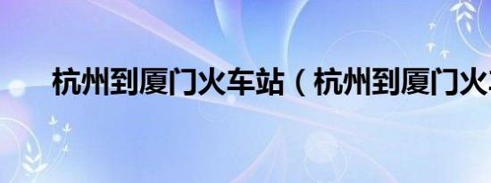 杭州到厦门火车站（杭州到厦门火车）