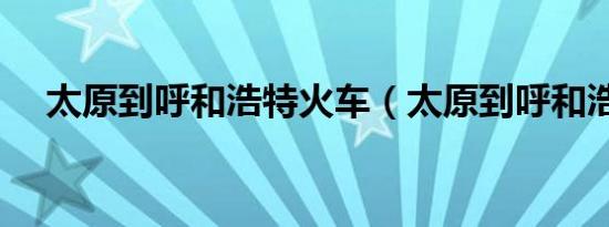 太原到呼和浩特火车（太原到呼和浩特）