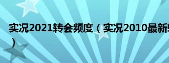 实况2021转会频度（实况2010最新转会补丁）