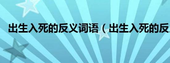 出生入死的反义词语（出生入死的反义词）