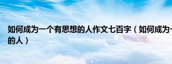 如何成为一个有思想的人作文七百字（如何成为一个有思想的人）