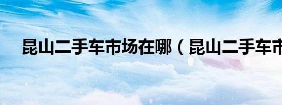 昆山二手车市场在哪（昆山二手车市场）