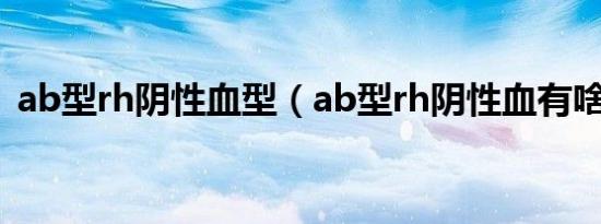 ab型rh阴性血型（ab型rh阴性血有啥好处）