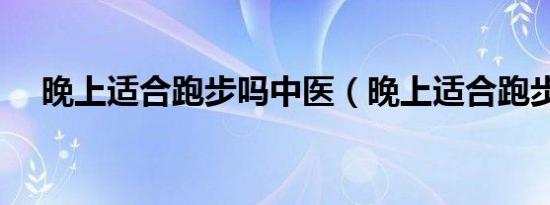 晚上适合跑步吗中医（晚上适合跑步吗）