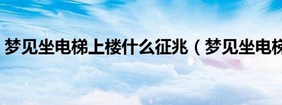 梦见坐电梯上楼什么征兆（梦见坐电梯上楼）