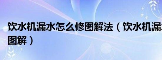 饮水机漏水怎么修图解法（饮水机漏水怎么修图解）