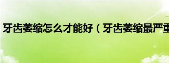 牙齿萎缩怎么才能好（牙齿萎缩最严重图片）