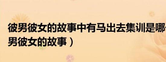 彼男彼女的故事中有马出去集训是哪一集（彼男彼女的故事）