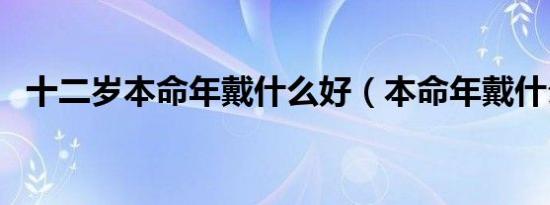 十二岁本命年戴什么好（本命年戴什么好）