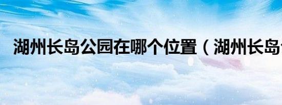 湖州长岛公园在哪个位置（湖州长岛公园）