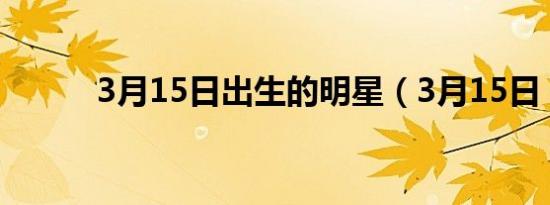 3月15日出生的明星（3月15日）