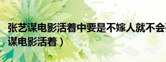 张艺谋电影活着中要是不嫁人就不会死（张艺谋电影活着）