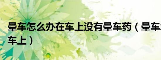 晕车怎么办在车上没有晕车药（晕车怎么办在车上）
