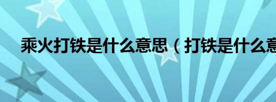 乘火打铁是什么意思（打铁是什么意思）