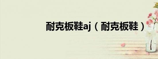 耐克板鞋aj（耐克板鞋）