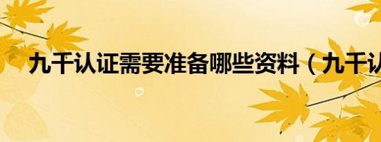 九千认证需要准备哪些资料（九千认证）
